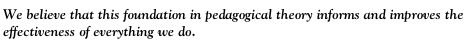 We believe that this
  foundation in pedagogical theory informs and improves the
  effectiveness of everything we do